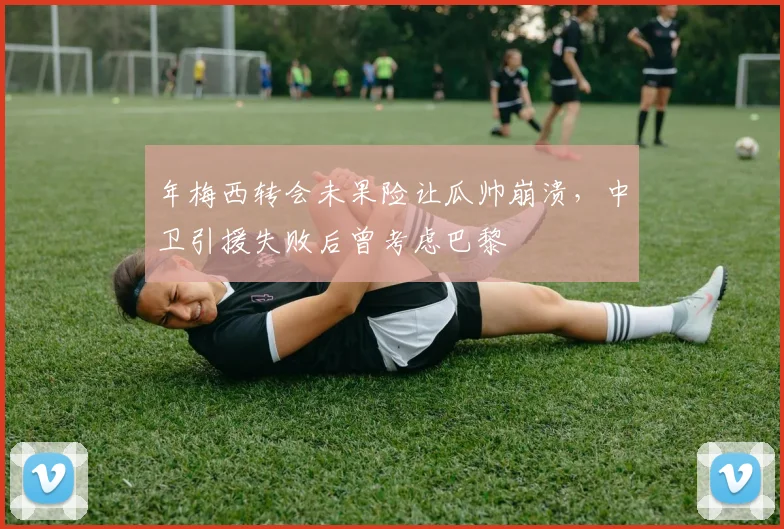年梅西转会未果险让瓜帅崩溃,中卫引援失败后曾考虑巴黎