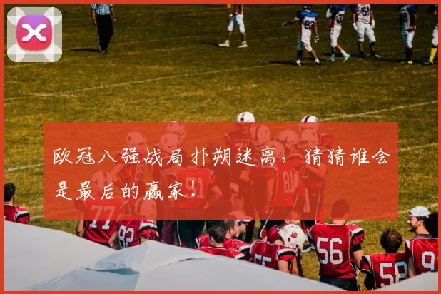 欧冠八强战局扑朔迷离,猜猜谁会是最后的赢家!