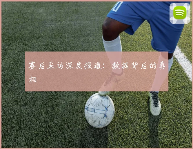 赛后采访深度报道：数据背后的真相