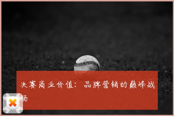决赛商业价值:品牌营销的巅峰战场