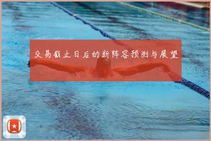 交易截止日后的新阵容预测与展望