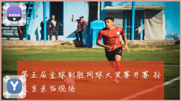 第五届金球制胜网球大奖赛开赛 孙发京亲临现场