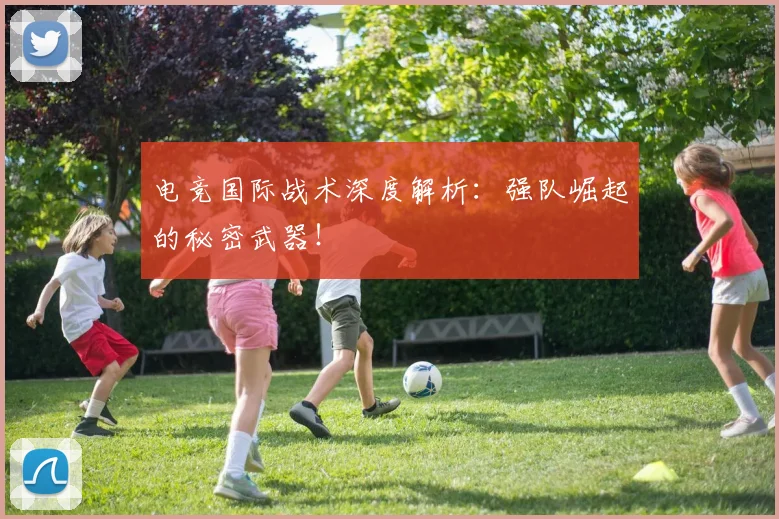 电竞国际战术深度解析:强队崛起的秘密武器!