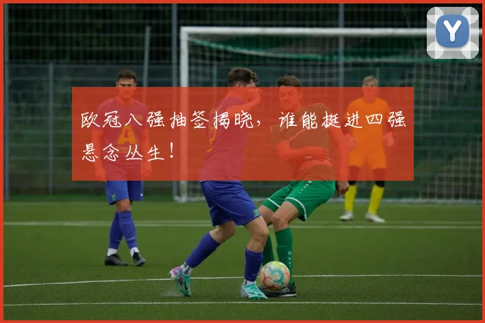 欧冠八强抽签揭晓,谁能挺进四强悬念丛生!