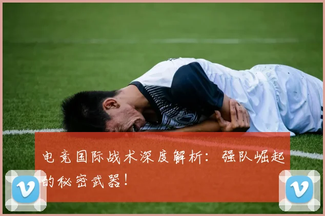 电竞国际战术深度解析:强队崛起的秘密武器!