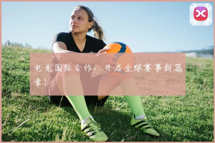 电竞国际合作，开启全球赛事新篇章！
