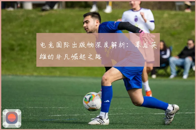 电竞国际出版物深度解析:幕后英雄的非凡崛起之路