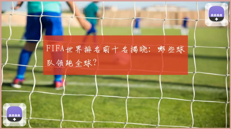 FIFA世界排名前十名揭晓:哪些球队领跑全球?