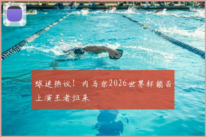 球迷热议!内马尔2026世界杯能否上演王者归来