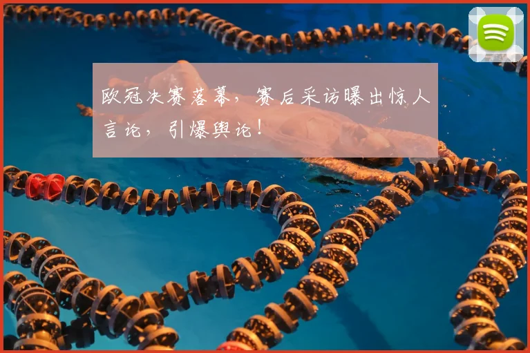 欧冠决赛落幕,赛后采访曝出惊人言论,引爆舆论!