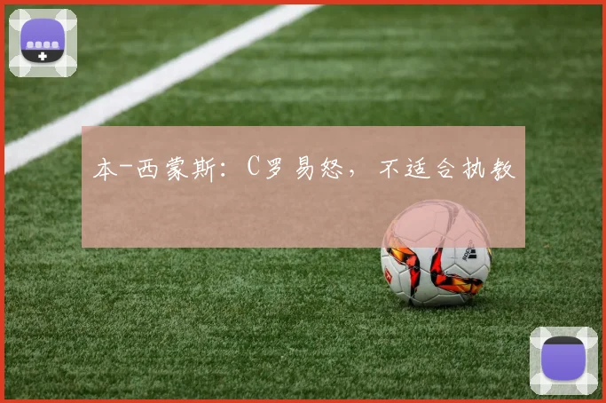 本-西蒙斯:C罗易怒,不适合执教
