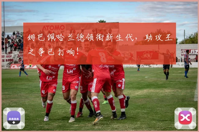 姆巴佩哈兰德领衔新生代,助攻王之争已打响!