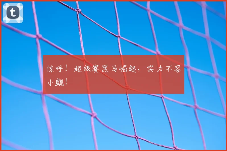 惊呼!超级赛黑马崛起,实力不容小觑!