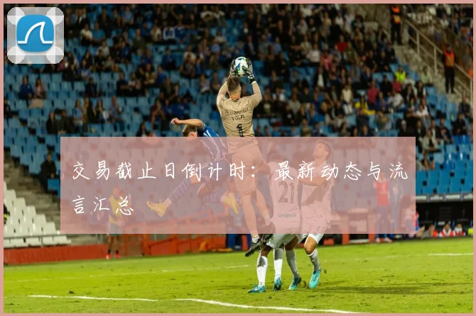 交易截止日倒计时:最新动态与流言汇总