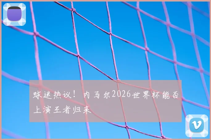 球迷热议!内马尔2026世界杯能否上演王者归来