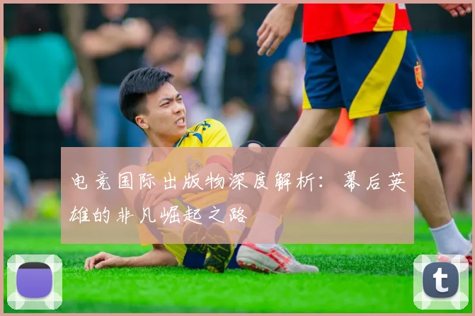 电竞国际出版物深度解析:幕后英雄的非凡崛起之路