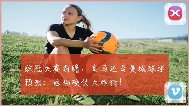 欧冠决赛前瞻,皇马还是曼城球迷预测:这场硬仗太难猜!