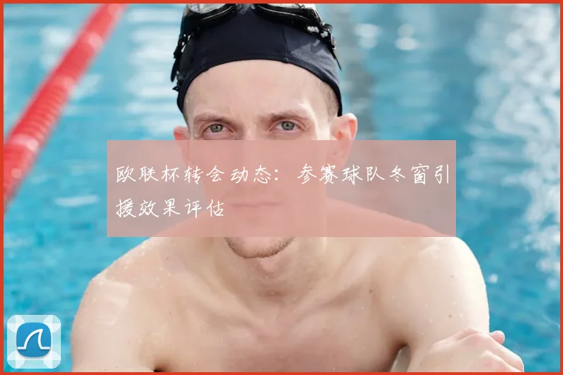 欧联杯转会动态：参赛球队冬窗引援效果评估