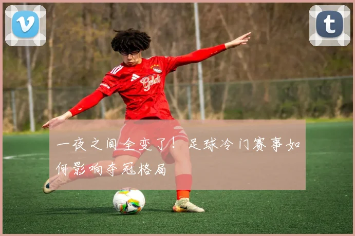 一夜之间全变了！足球冷门赛事如何影响夺冠格局