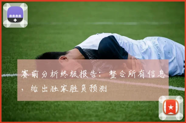 赛前分析终极报告:整合所有信息,给出独家胜负预测