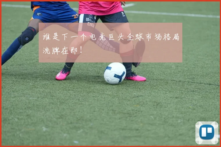 谁是下一个电竞巨头全球市场格局洗牌在即!