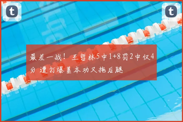 最差一战!王哲林5中1+8罚2中仅4分 遭打爆基本功又拖后腿