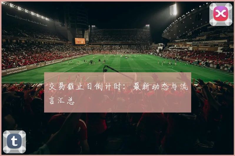 交易截止日倒计时：最新动态与流言汇总