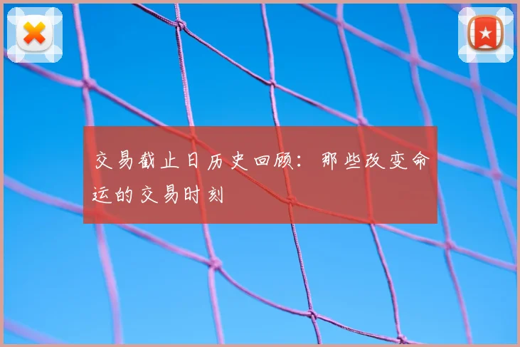 交易截止日历史回顾:那些改变命运的交易时刻