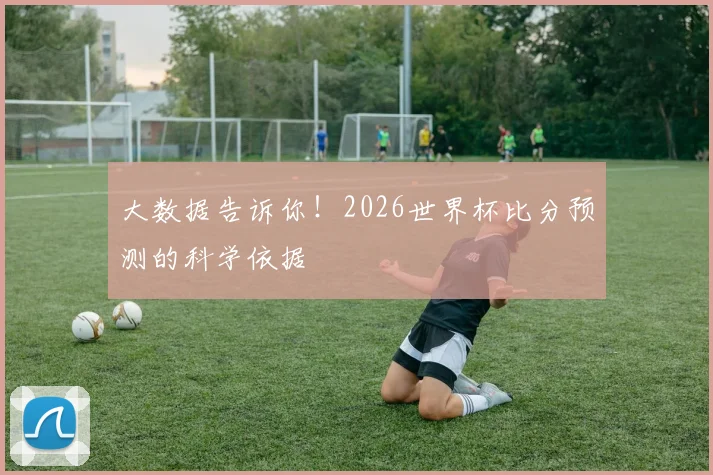 大数据告诉你！2026世界杯比分预测的科学依据