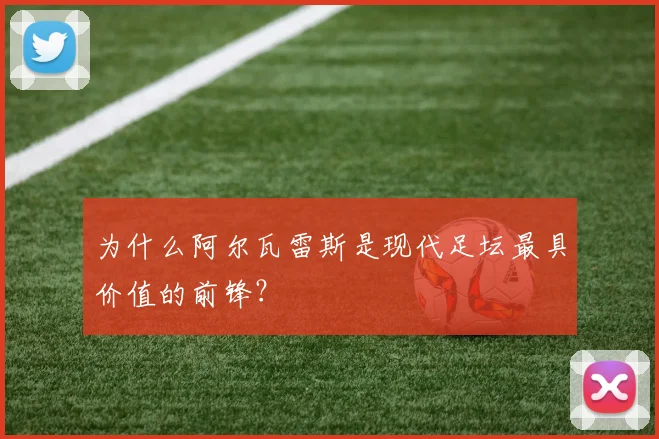 为什么阿尔瓦雷斯是现代足坛最具价值的前锋？