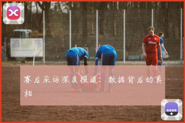 赛后采访深度报道:数据背后的真相