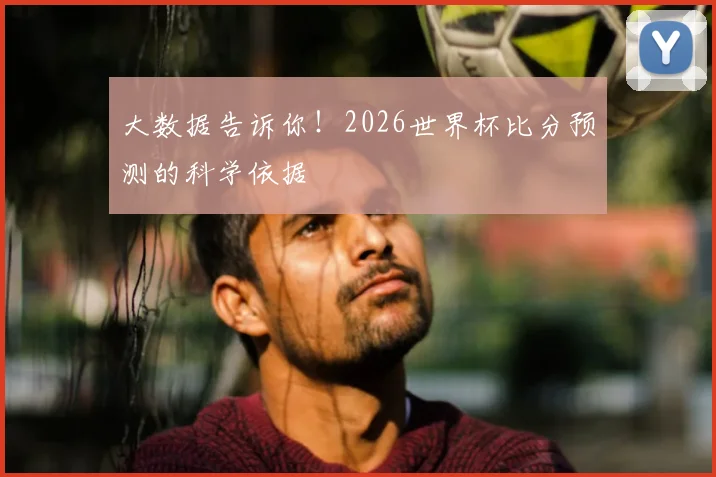 大数据告诉你！2026世界杯比分预测的科学依据