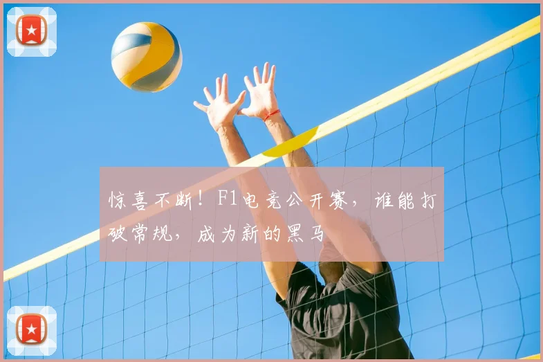 惊喜不断!F1电竞公开赛,谁能打破常规,成为新的黑马