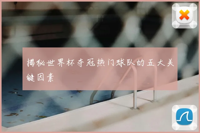 揭秘世界杯夺冠热门球队的五大关键因素