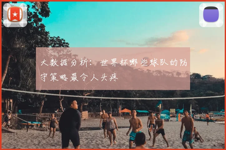 大数据分析:世界杯哪些球队的防守策略最令人头疼