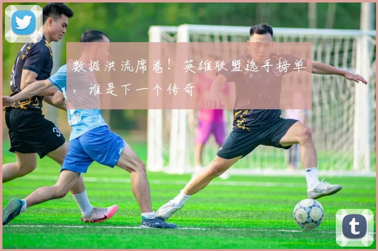 数据洪流席卷！英雄联盟选手榜单，谁是下一个传奇