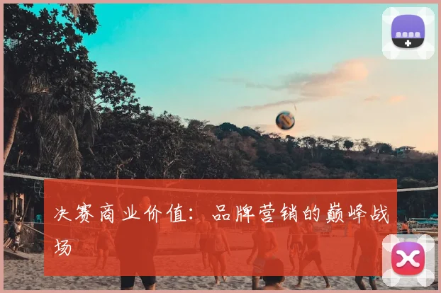 决赛商业价值:品牌营销的巅峰战场