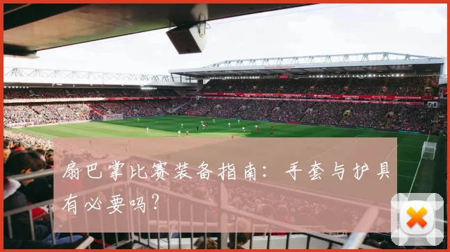 扇巴掌比赛装备指南:手套与护具有必要吗?