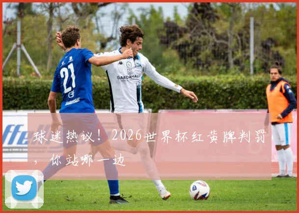 球迷热议!2026世界杯红黄牌判罚,你站哪一边