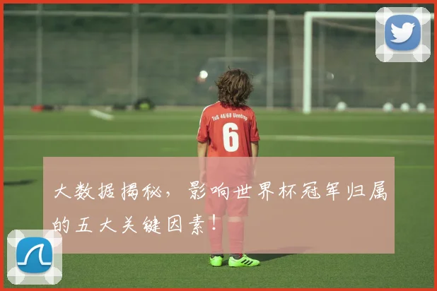 大数据揭秘,影响世界杯冠军归属的五大关键因素!