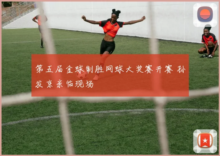 第五届金球制胜网球大奖赛开赛 孙发京亲临现场