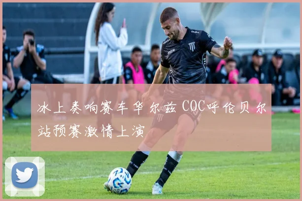冰上奏响赛车华尔兹 COC呼伦贝尔站预赛激情上演