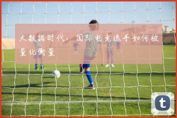 大数据时代,国际电竞选手如何被量化衡量