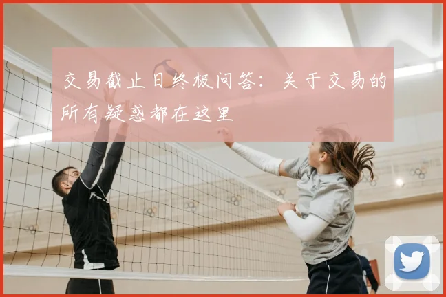 交易截止日终极问答：关于交易的所有疑惑都在这里