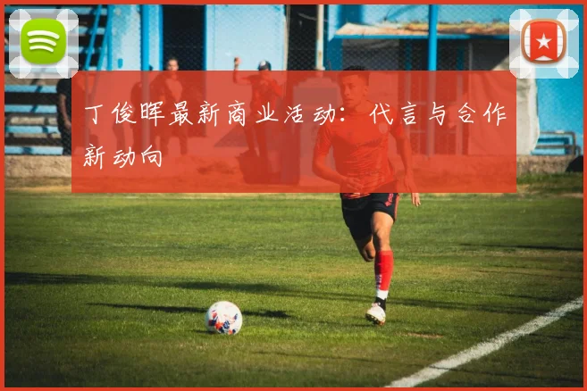 丁俊晖最新商业活动：代言与合作新动向