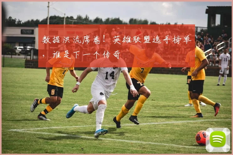数据洪流席卷！英雄联盟选手榜单，谁是下一个传奇