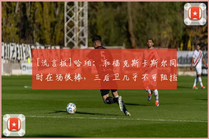 [流言板]哈珀：和福克斯卡斯尔同时在场很棒，三后卫几乎不可阻挡