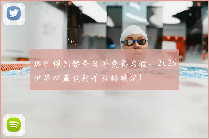 姆巴佩巴黎圣日耳曼再启程,2026世界杯最佳射手目标锁定!