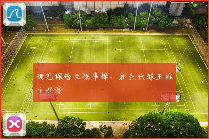 姆巴佩哈兰德争锋，新生代球王谁主沉浮