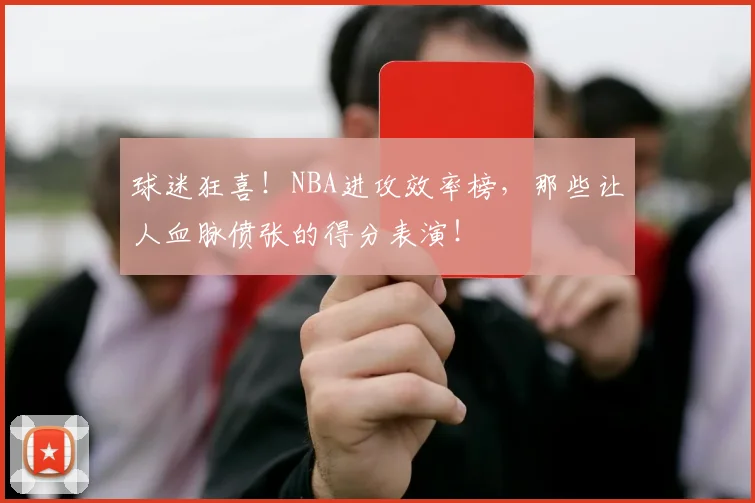 球迷狂喜!NBA进攻效率榜,那些让人血脉偾张的得分表演!